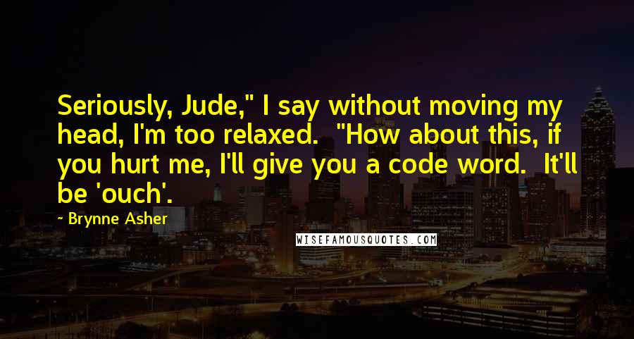 Brynne Asher Quotes: Seriously, Jude," I say without moving my head, I'm too relaxed.  "How about this, if you hurt me, I'll give you a code word.  It'll be 'ouch'.