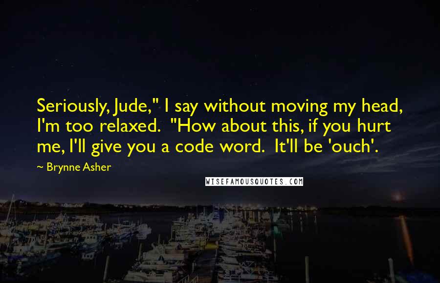 Brynne Asher Quotes: Seriously, Jude," I say without moving my head, I'm too relaxed.  "How about this, if you hurt me, I'll give you a code word.  It'll be 'ouch'.