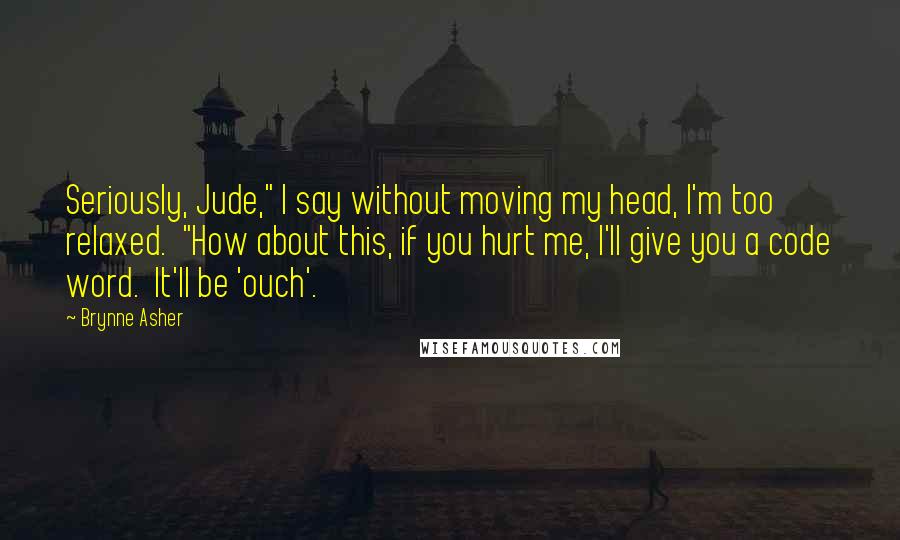 Brynne Asher Quotes: Seriously, Jude," I say without moving my head, I'm too relaxed.  "How about this, if you hurt me, I'll give you a code word.  It'll be 'ouch'.