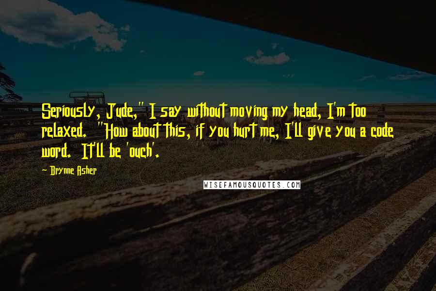 Brynne Asher Quotes: Seriously, Jude," I say without moving my head, I'm too relaxed.  "How about this, if you hurt me, I'll give you a code word.  It'll be 'ouch'.