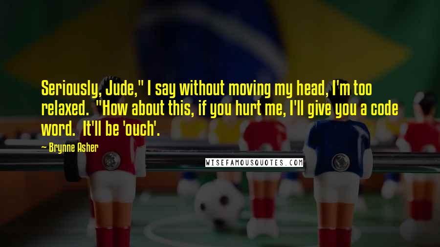 Brynne Asher Quotes: Seriously, Jude," I say without moving my head, I'm too relaxed.  "How about this, if you hurt me, I'll give you a code word.  It'll be 'ouch'.