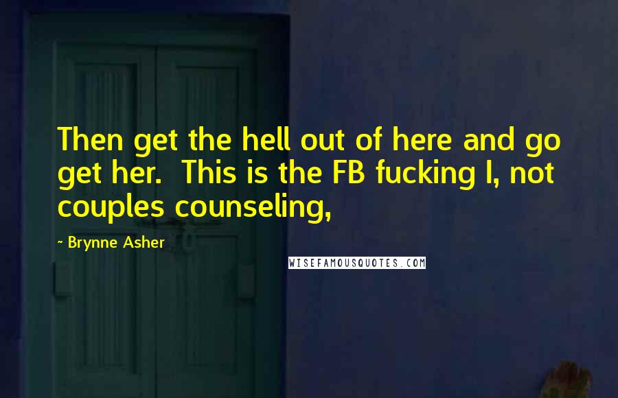 Brynne Asher Quotes: Then get the hell out of here and go get her.  This is the FB fucking I, not couples counseling,