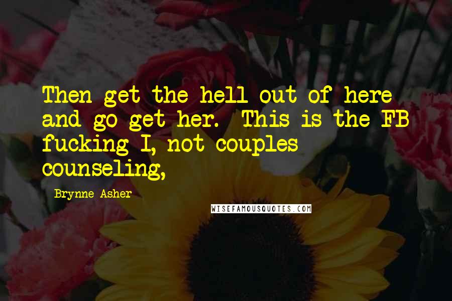 Brynne Asher Quotes: Then get the hell out of here and go get her.  This is the FB fucking I, not couples counseling,