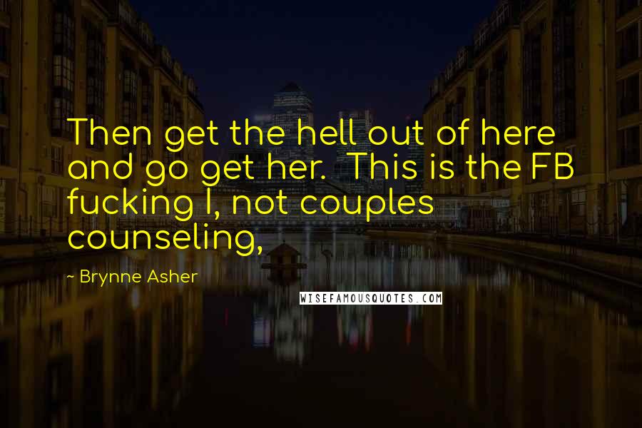 Brynne Asher Quotes: Then get the hell out of here and go get her.  This is the FB fucking I, not couples counseling,