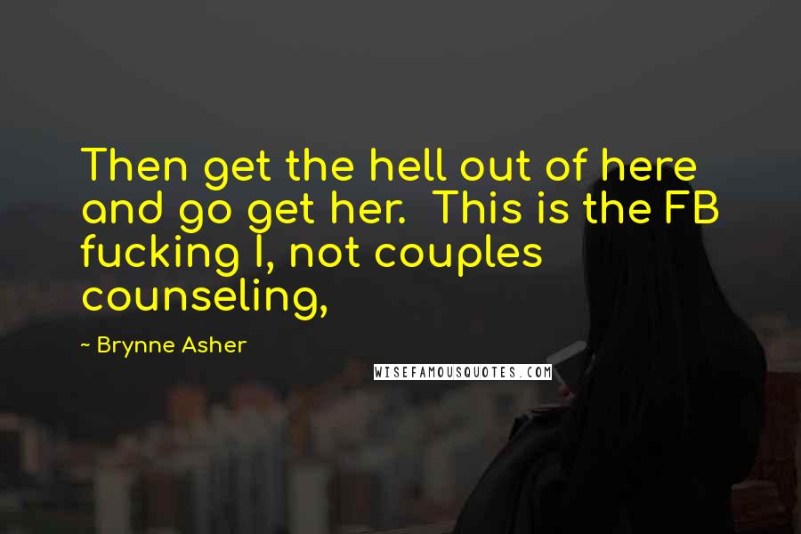 Brynne Asher Quotes: Then get the hell out of here and go get her.  This is the FB fucking I, not couples counseling,