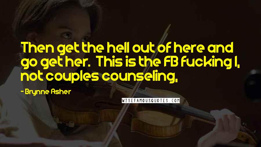 Brynne Asher Quotes: Then get the hell out of here and go get her.  This is the FB fucking I, not couples counseling,