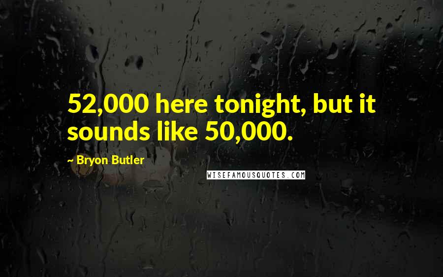 Bryon Butler Quotes: 52,000 here tonight, but it sounds like 50,000.
