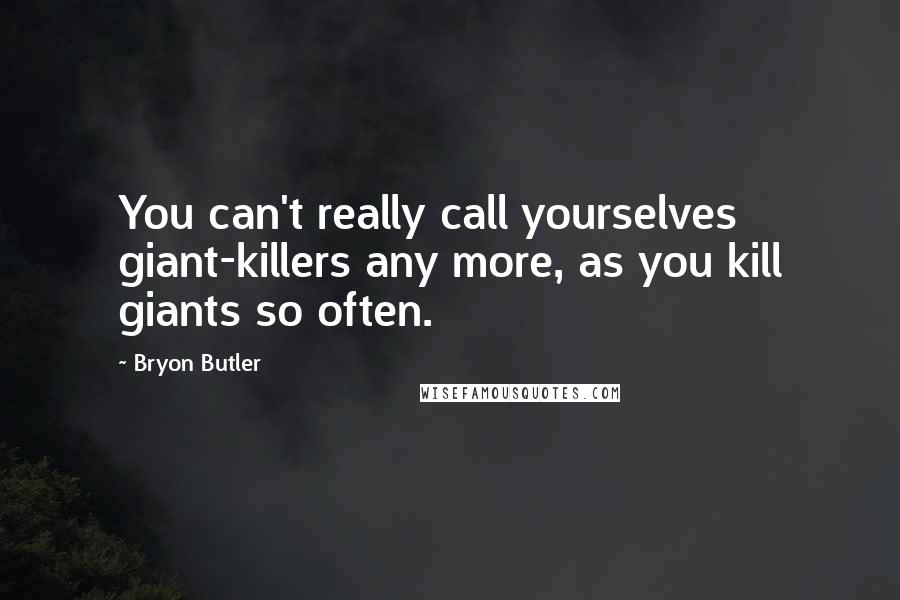 Bryon Butler Quotes: You can't really call yourselves giant-killers any more, as you kill giants so often.