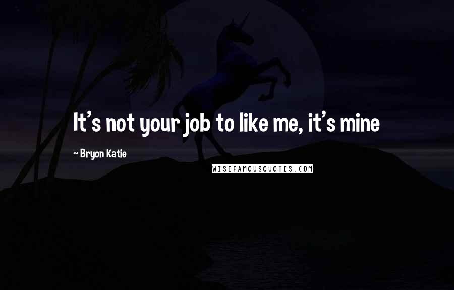 Bryon Katie Quotes: It's not your job to like me, it's mine