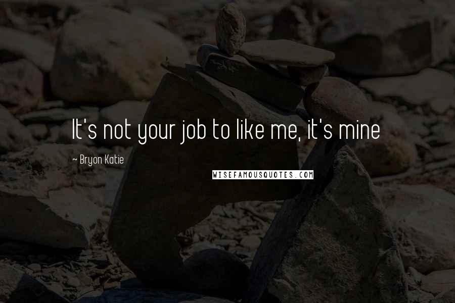 Bryon Katie Quotes: It's not your job to like me, it's mine