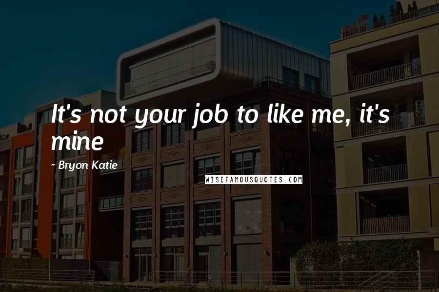 Bryon Katie Quotes: It's not your job to like me, it's mine