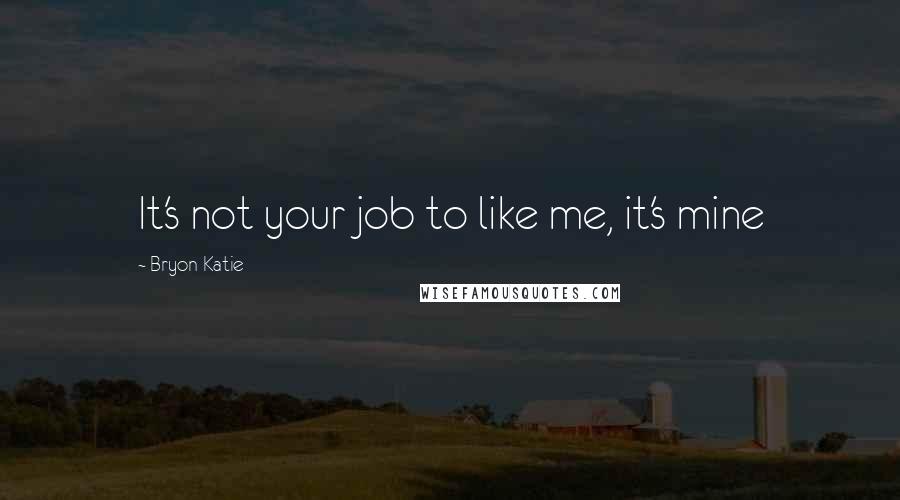 Bryon Katie Quotes: It's not your job to like me, it's mine