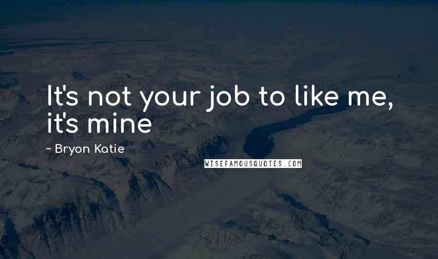 Bryon Katie Quotes: It's not your job to like me, it's mine