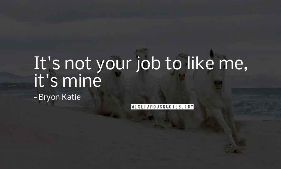 Bryon Katie Quotes: It's not your job to like me, it's mine