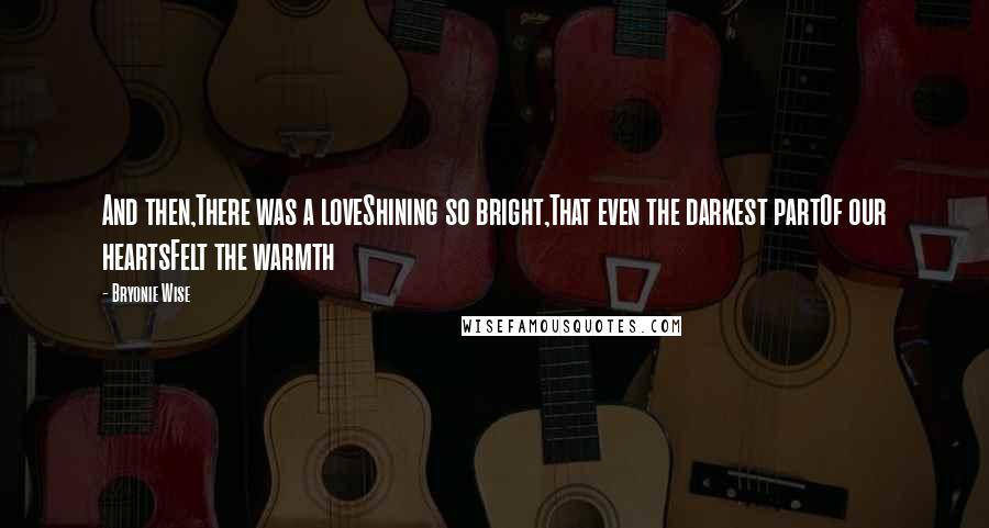 Bryonie Wise Quotes: And then,There was a loveShining so bright,That even the darkest partOf our heartsFelt the warmth