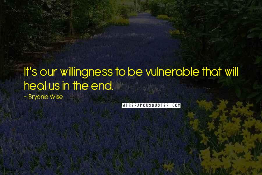 Bryonie Wise Quotes: It's our willingness to be vulnerable that will heal us in the end.