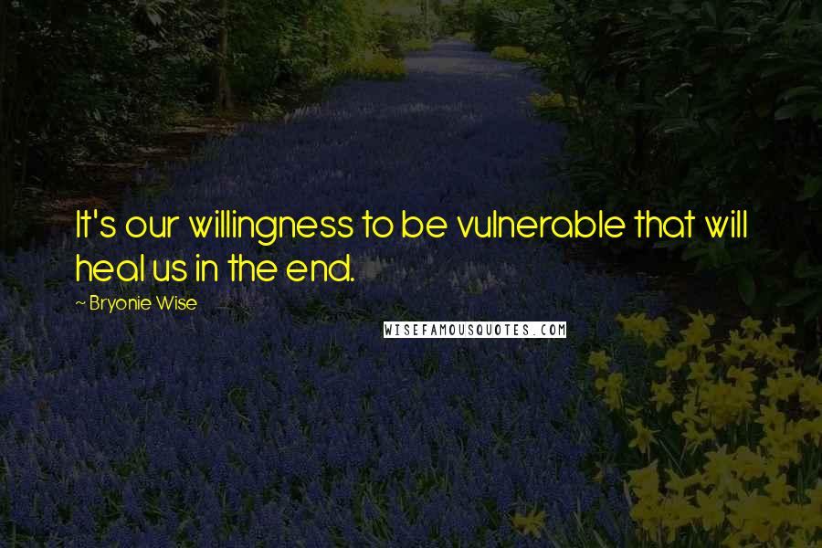 Bryonie Wise Quotes: It's our willingness to be vulnerable that will heal us in the end.