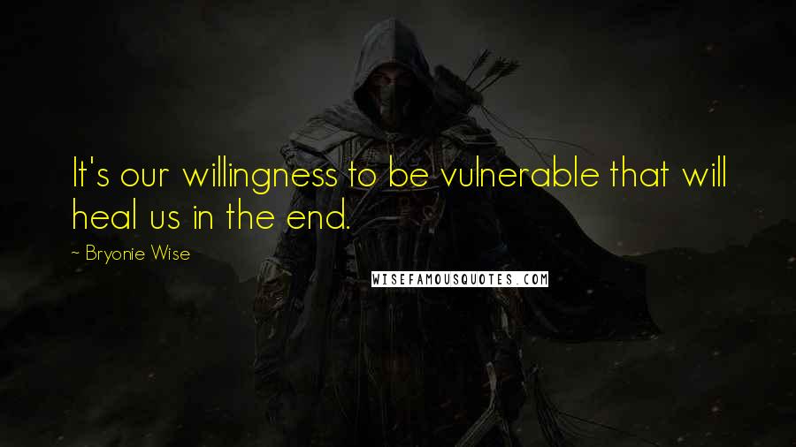 Bryonie Wise Quotes: It's our willingness to be vulnerable that will heal us in the end.