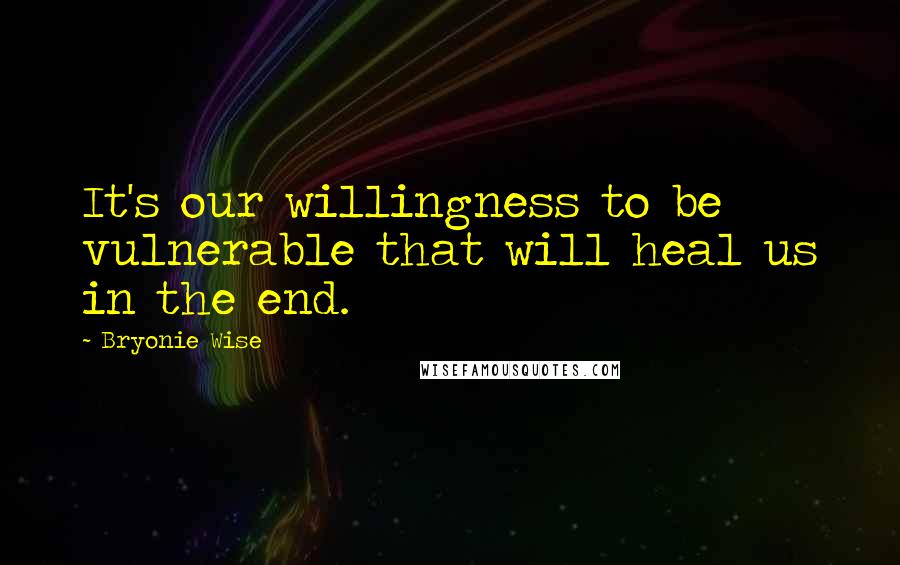 Bryonie Wise Quotes: It's our willingness to be vulnerable that will heal us in the end.