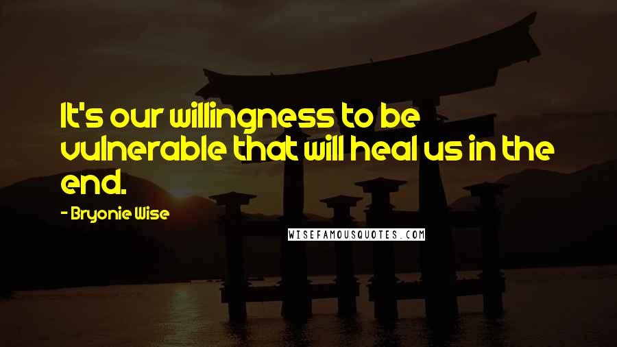 Bryonie Wise Quotes: It's our willingness to be vulnerable that will heal us in the end.