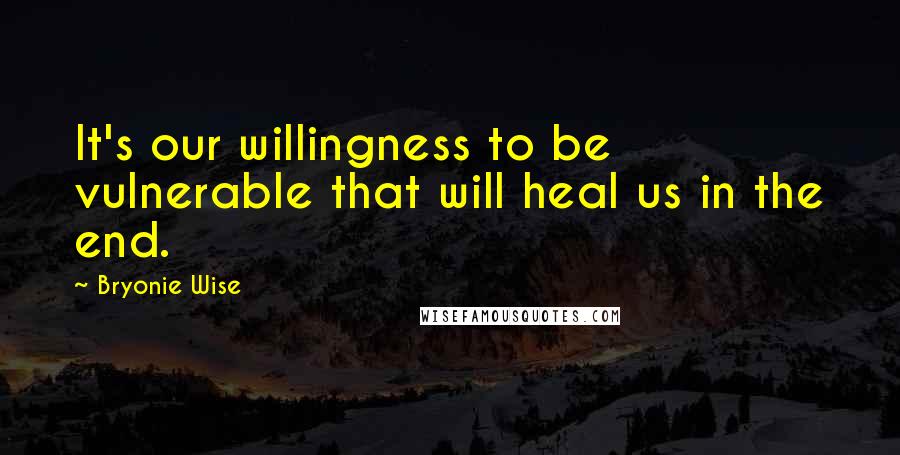 Bryonie Wise Quotes: It's our willingness to be vulnerable that will heal us in the end.