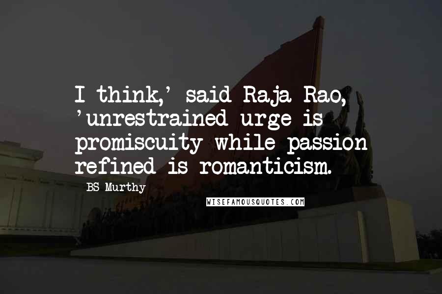 BS Murthy Quotes: I think,' said Raja Rao, 'unrestrained urge is promiscuity while passion refined is romanticism.