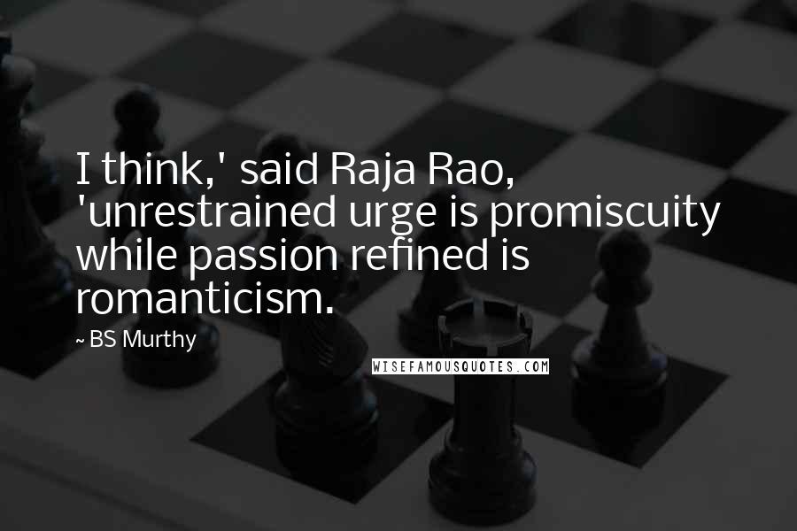 BS Murthy Quotes: I think,' said Raja Rao, 'unrestrained urge is promiscuity while passion refined is romanticism.