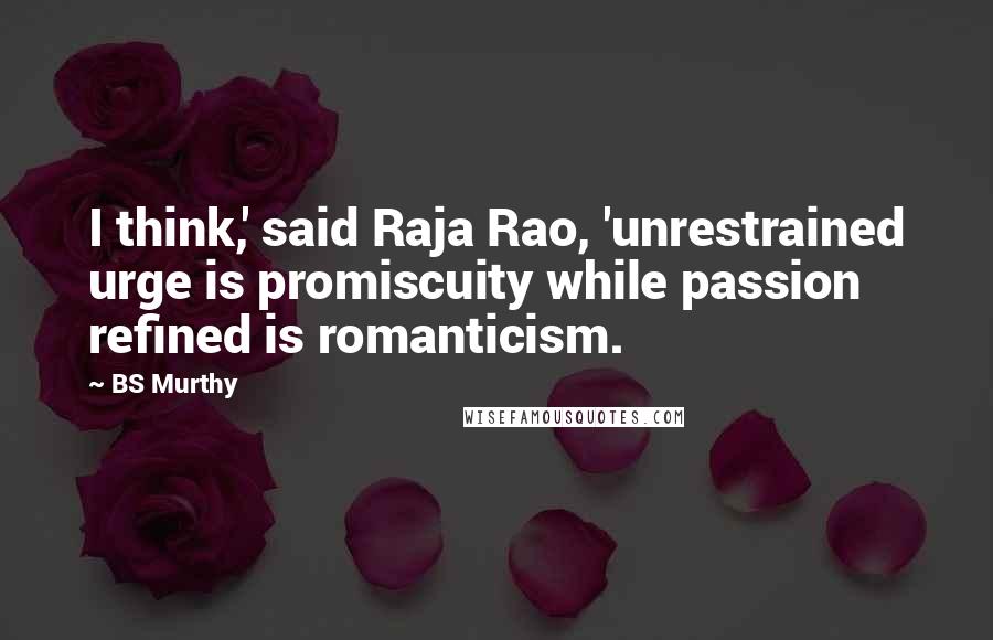 BS Murthy Quotes: I think,' said Raja Rao, 'unrestrained urge is promiscuity while passion refined is romanticism.