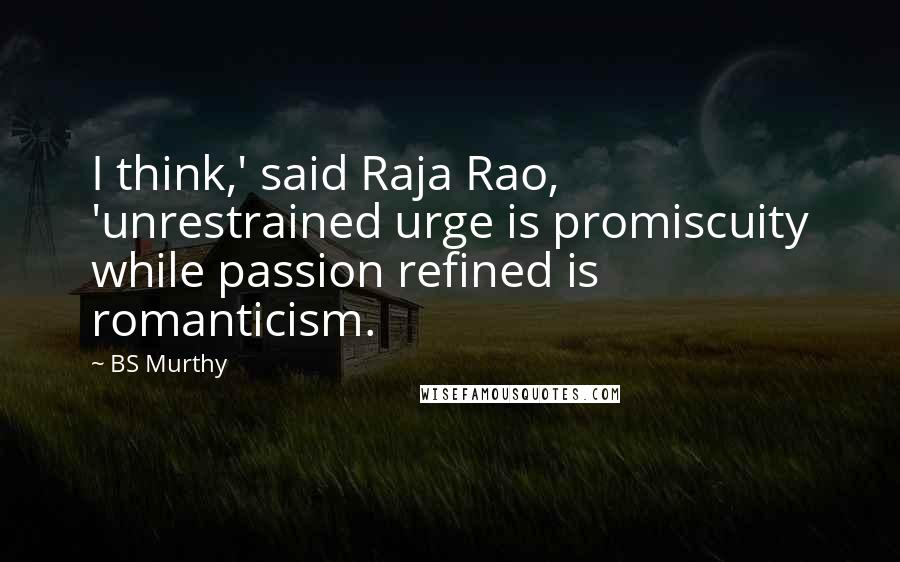 BS Murthy Quotes: I think,' said Raja Rao, 'unrestrained urge is promiscuity while passion refined is romanticism.
