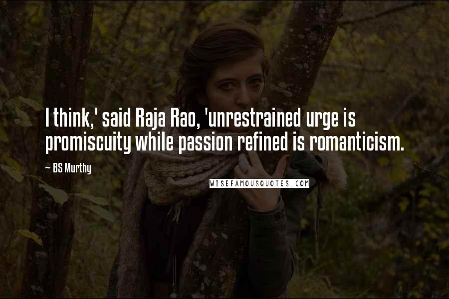 BS Murthy Quotes: I think,' said Raja Rao, 'unrestrained urge is promiscuity while passion refined is romanticism.