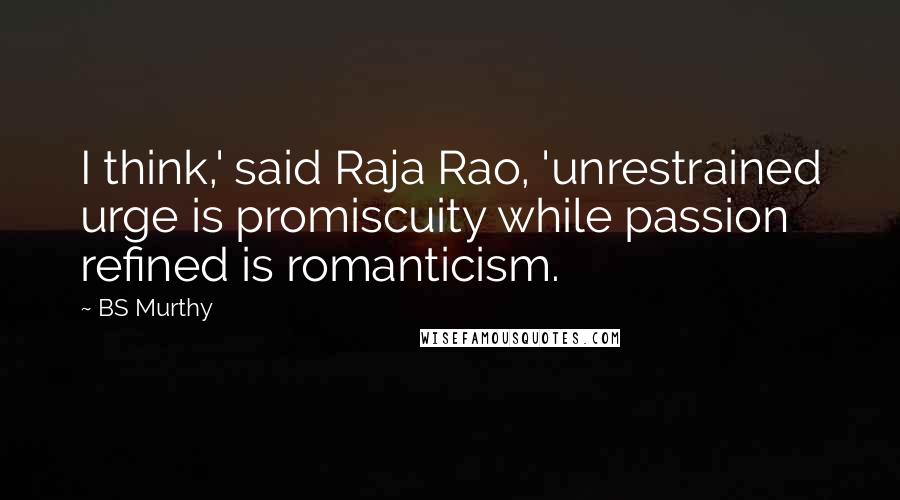 BS Murthy Quotes: I think,' said Raja Rao, 'unrestrained urge is promiscuity while passion refined is romanticism.