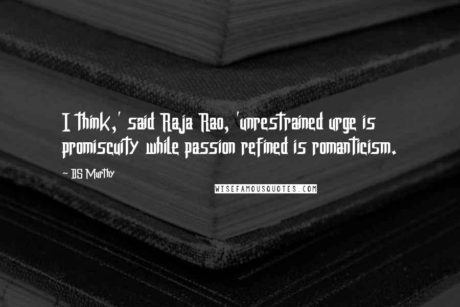 BS Murthy Quotes: I think,' said Raja Rao, 'unrestrained urge is promiscuity while passion refined is romanticism.