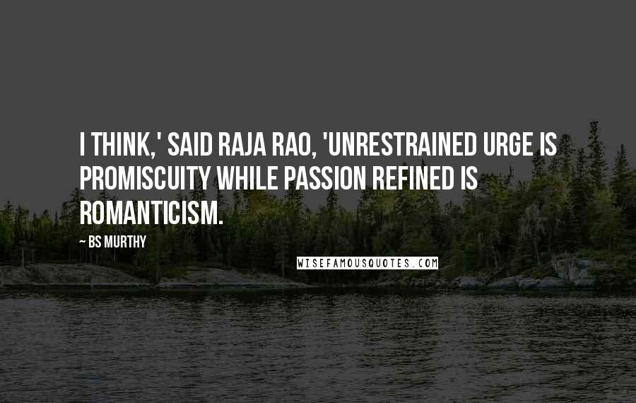 BS Murthy Quotes: I think,' said Raja Rao, 'unrestrained urge is promiscuity while passion refined is romanticism.