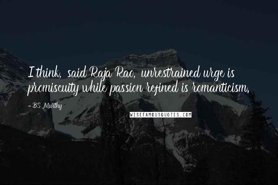 BS Murthy Quotes: I think,' said Raja Rao, 'unrestrained urge is promiscuity while passion refined is romanticism.