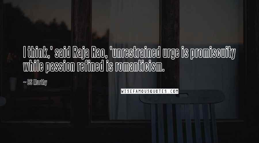 BS Murthy Quotes: I think,' said Raja Rao, 'unrestrained urge is promiscuity while passion refined is romanticism.