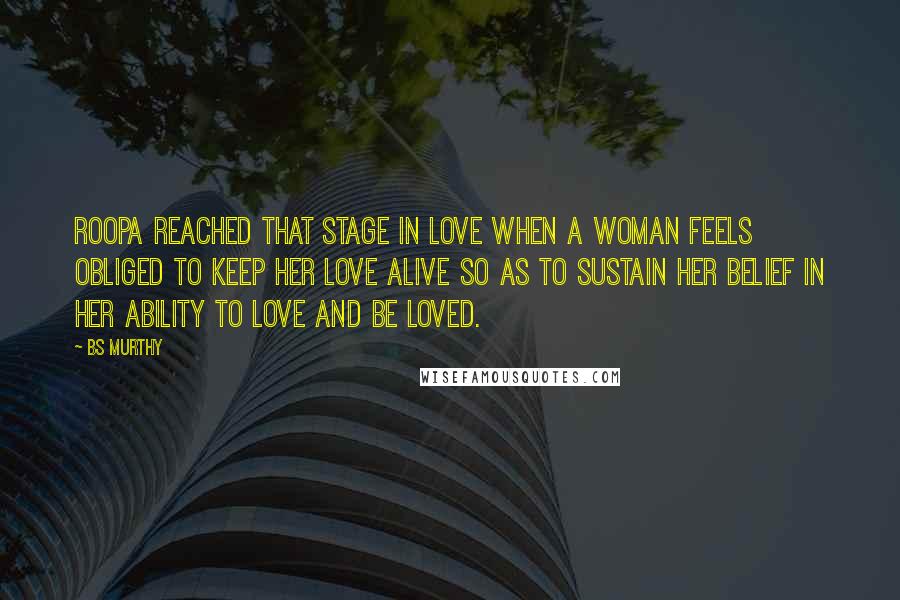 BS Murthy Quotes: Roopa reached that stage in love when a woman feels obliged to keep her love alive so as to sustain her belief in her ability to love and be loved.