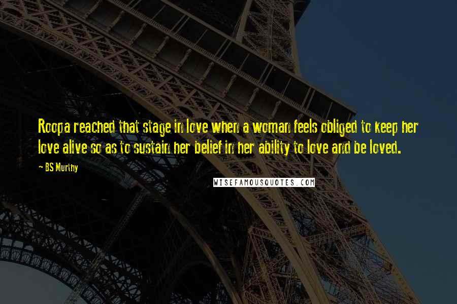 BS Murthy Quotes: Roopa reached that stage in love when a woman feels obliged to keep her love alive so as to sustain her belief in her ability to love and be loved.