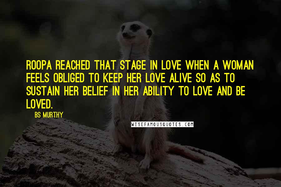 BS Murthy Quotes: Roopa reached that stage in love when a woman feels obliged to keep her love alive so as to sustain her belief in her ability to love and be loved.