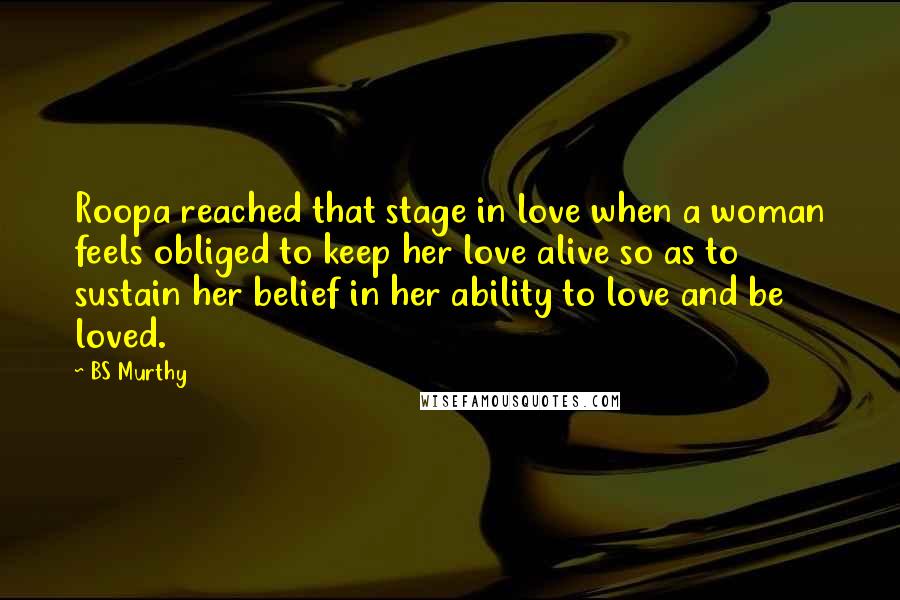 BS Murthy Quotes: Roopa reached that stage in love when a woman feels obliged to keep her love alive so as to sustain her belief in her ability to love and be loved.