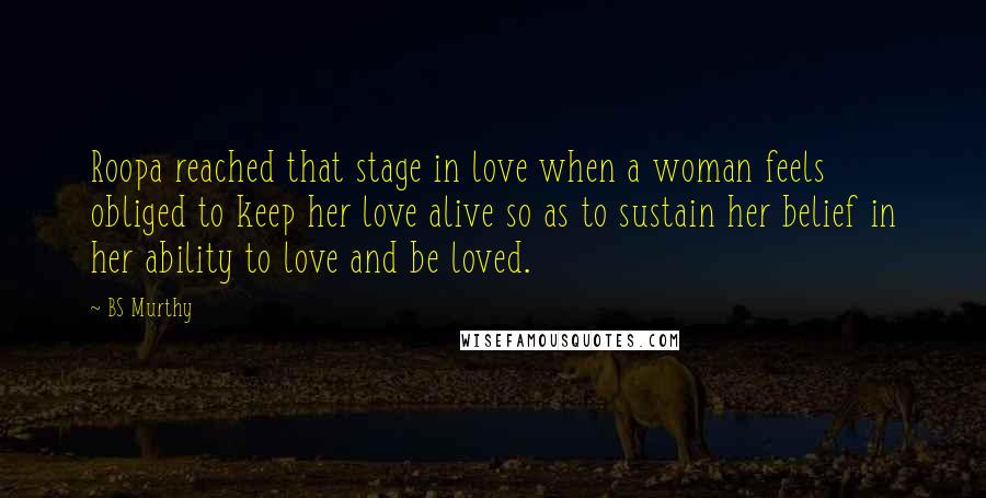BS Murthy Quotes: Roopa reached that stage in love when a woman feels obliged to keep her love alive so as to sustain her belief in her ability to love and be loved.