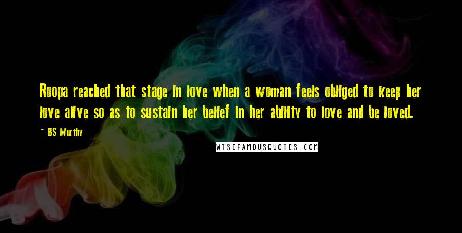 BS Murthy Quotes: Roopa reached that stage in love when a woman feels obliged to keep her love alive so as to sustain her belief in her ability to love and be loved.