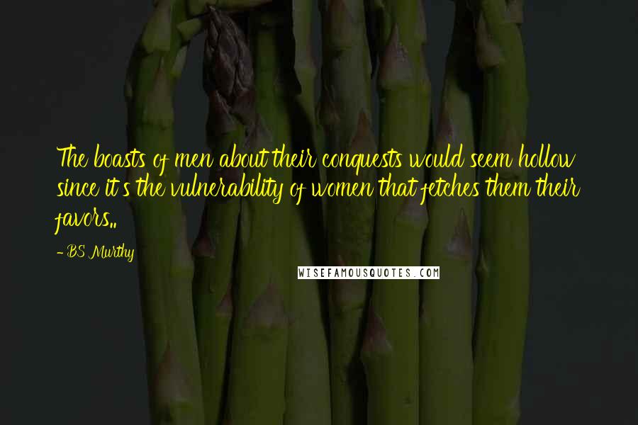 BS Murthy Quotes: The boasts of men about their conquests would seem hollow since it's the vulnerability of women that fetches them their favors..