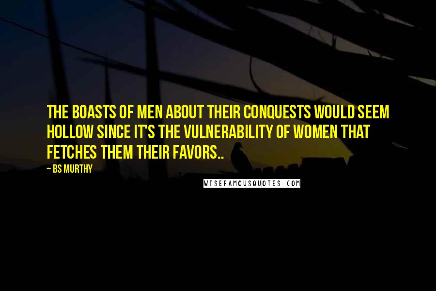 BS Murthy Quotes: The boasts of men about their conquests would seem hollow since it's the vulnerability of women that fetches them their favors..