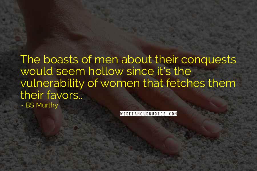 BS Murthy Quotes: The boasts of men about their conquests would seem hollow since it's the vulnerability of women that fetches them their favors..