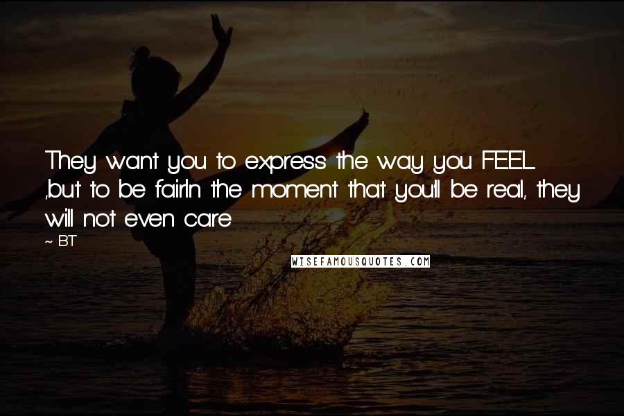 BT Quotes: They want you to express the way you FEEL ,but to be fairIn the moment that you'll be real, they will not even care