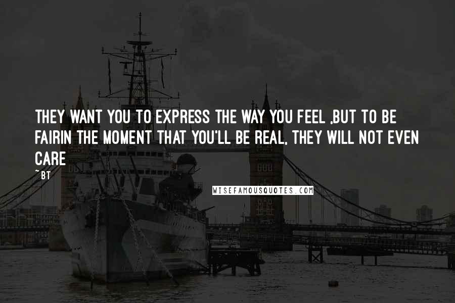 BT Quotes: They want you to express the way you FEEL ,but to be fairIn the moment that you'll be real, they will not even care