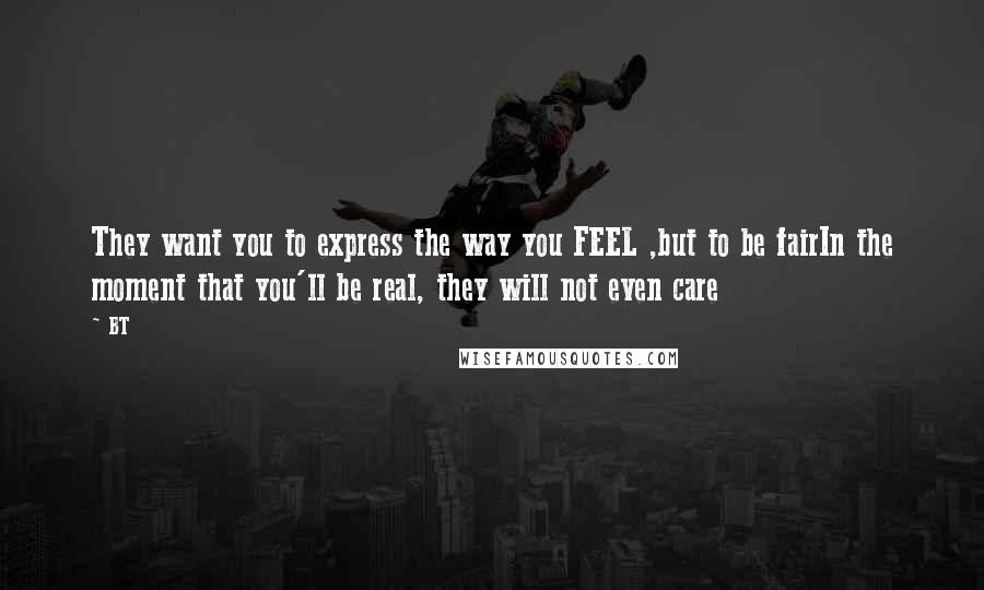 BT Quotes: They want you to express the way you FEEL ,but to be fairIn the moment that you'll be real, they will not even care