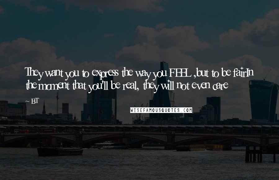 BT Quotes: They want you to express the way you FEEL ,but to be fairIn the moment that you'll be real, they will not even care