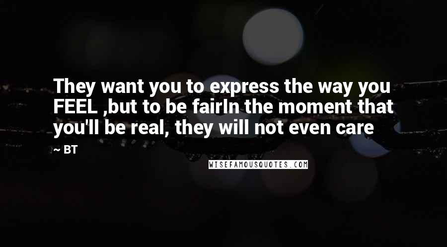 BT Quotes: They want you to express the way you FEEL ,but to be fairIn the moment that you'll be real, they will not even care