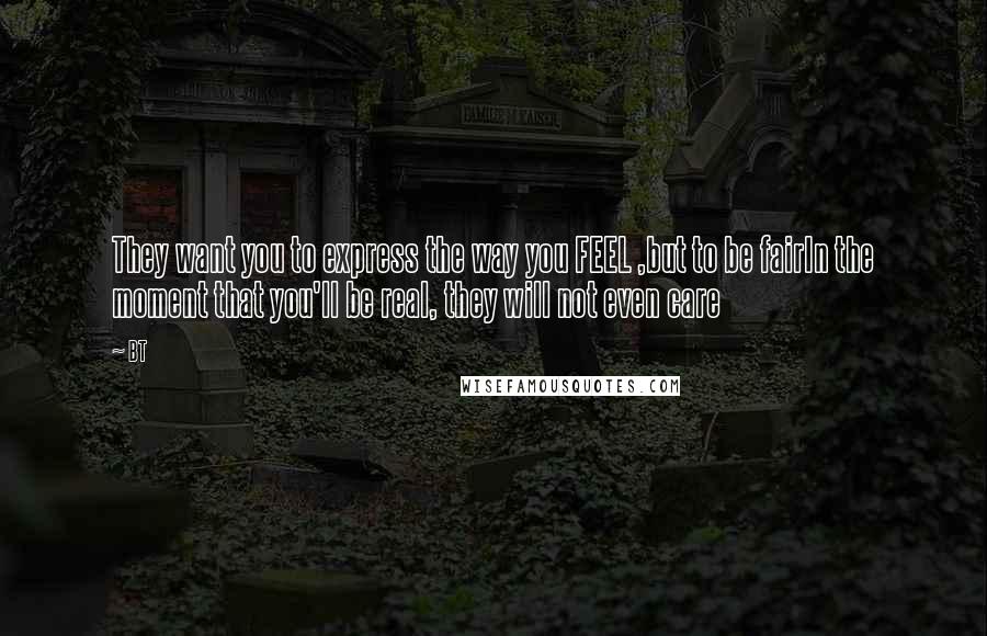 BT Quotes: They want you to express the way you FEEL ,but to be fairIn the moment that you'll be real, they will not even care